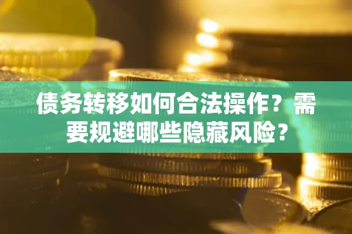 武汉债务转移如何合法操作？需要规避哪些隐藏风险？