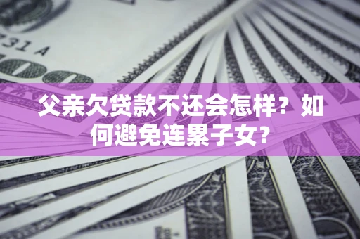 武汉父亲欠贷款不还会怎样？如何避免连累子女？