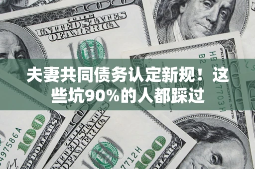 武汉夫妻共同债务认定新规！这些坑90%的人都踩过
