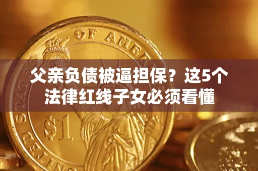 武汉父亲负债被逼担保？这5个法律红线子女必须看懂