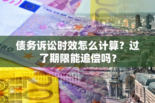 武汉债务诉讼时效怎么计算？过了期限能追偿吗？