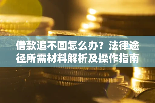 武汉借款追不回怎么办?法律途径所需材料解析及操作指南 武汉借款追不回怎么办?法律途径所需材料解析及操作指南