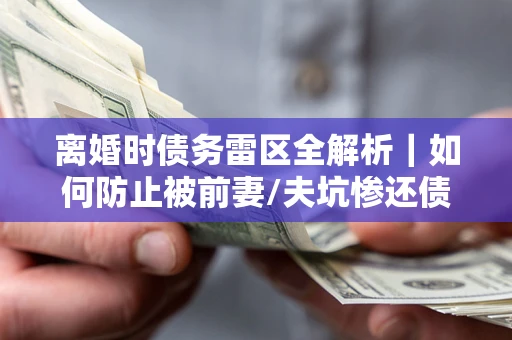 武汉离婚时债务雷区全解析｜如何防止被前妻/夫坑惨还债？