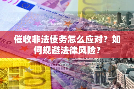 武汉催收非法债务怎么应对？如何规避法律风险？