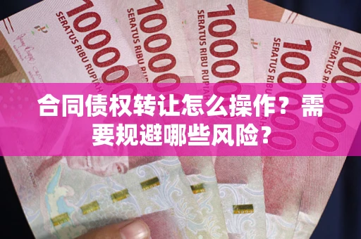 武汉合同债权转让怎么操作？需要规避哪些风险？
