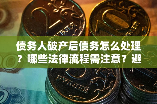 武汉债务人破产后债务怎么处理？哪些法律流程需注意？避免踩坑指南
