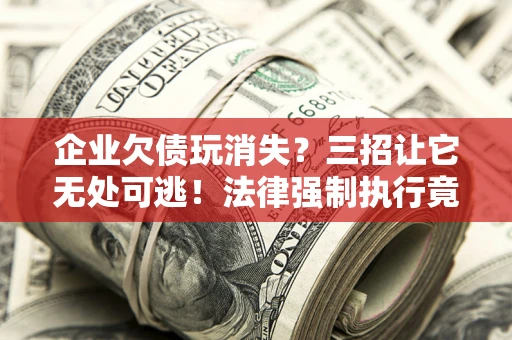 武汉企业欠债玩消失？三招让它无处可逃！法律强制执行竟比讨债公司还狠？