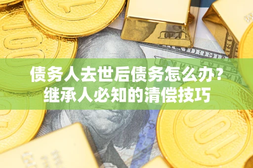 武汉债务人去世后债务怎么办？继承人必知的清偿技巧