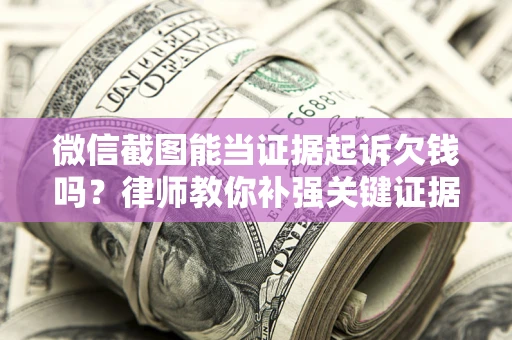 武汉微信截图能当证据起诉欠钱吗？律师教你补强关键证据