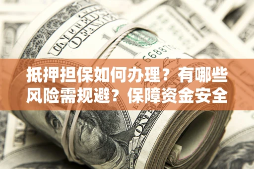 武汉抵押担保如何办理？有哪些风险需规避？保障资金安全