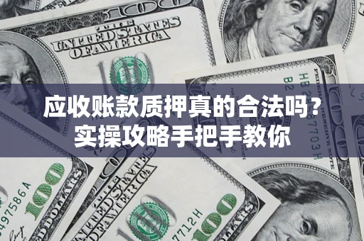 武汉应收账款质押真的合法吗？实操攻略手把手教你