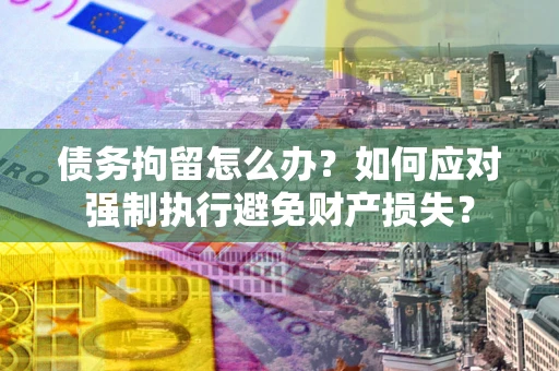 武汉债务拘留怎么办？如何应对强制执行避免财产损失？