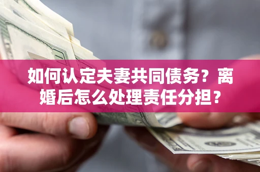 武汉如何认定夫妻共同债务？离婚后怎么处理责任分担？