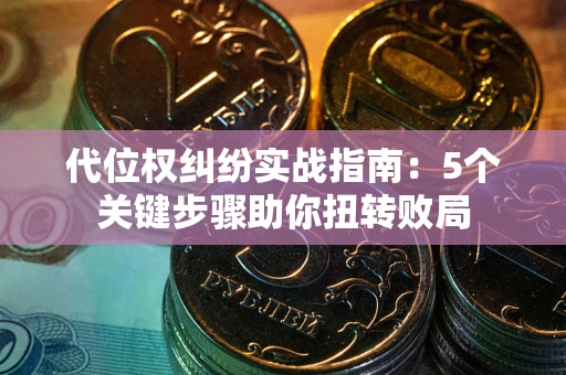 武汉代位权纠纷实战指南：5个关键步骤助你扭转败局