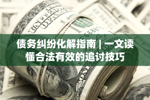 武汉债务纠纷化解指南 | 一文读懂合法有效的追讨技巧