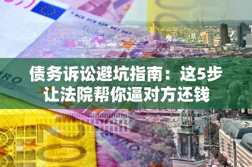 武汉债务诉讼避坑指南：这5步让法院帮你逼对方还钱