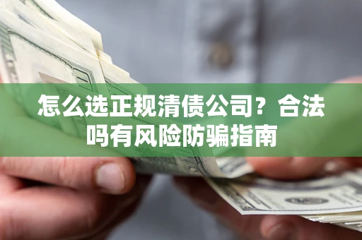 武汉怎么选正规清债公司？合法吗有风险防骗指南