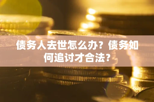 武汉债务人去世怎么办？债务如何追讨才合法？
