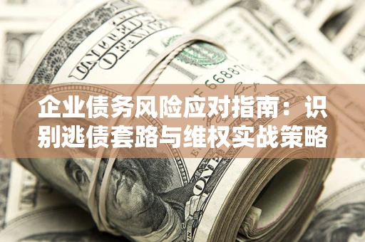 武汉企业债务风险应对指南：识别逃债套路与维权实战策略