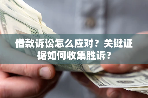 武汉借款诉讼怎么应对？关键证据如何收集胜诉？