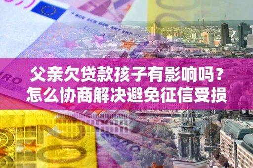 武汉父亲欠贷款孩子有影响吗？怎么协商解决避免征信受损？