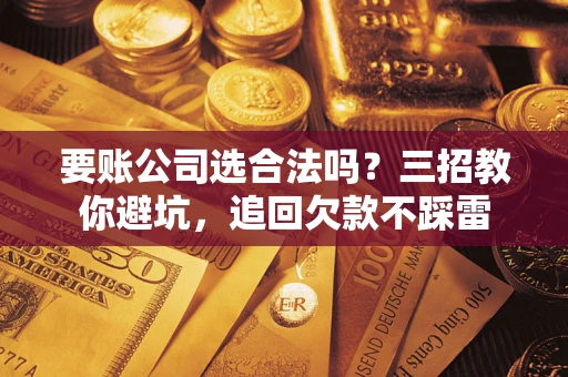 武汉要账公司选合法吗？三招教你避坑，追回欠款不踩雷