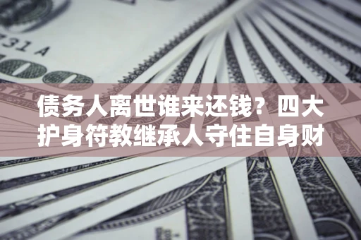 武汉债务人离世谁来还钱？四大护身符教继承人守住自身财产