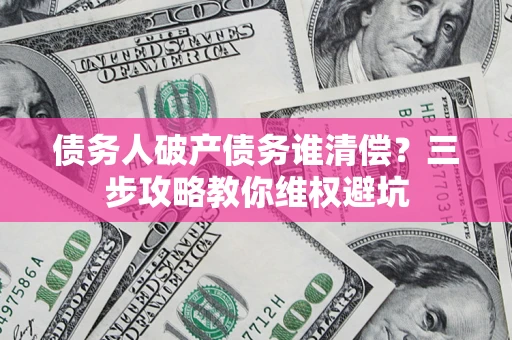 武汉债务人破产债务谁清偿?三步攻略教你维权避坑 武汉债务人破产债务谁清偿?三步攻略教你维权避坑