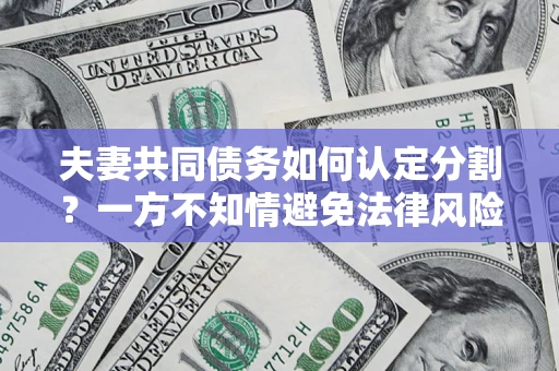 武汉夫妻共同债务如何认定分割？一方不知情避免法律风险必看！