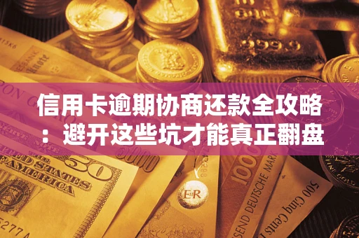 武汉信用卡逾期协商还款全攻略：避开这些坑才能真正翻盘
